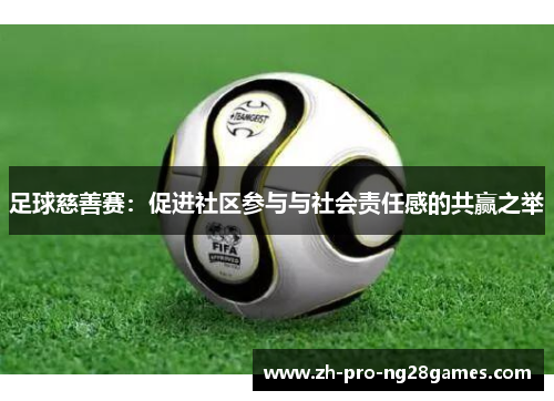 足球慈善赛：促进社区参与与社会责任感的共赢之举