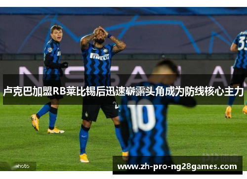 卢克巴加盟RB莱比锡后迅速崭露头角成为防线核心主力