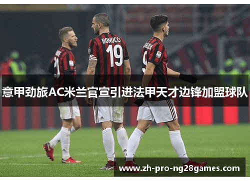 意甲劲旅AC米兰官宣引进法甲天才边锋加盟球队