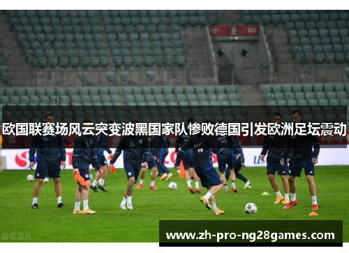 欧国联赛场风云突变波黑国家队惨败德国引发欧洲足坛震动