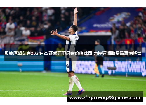 贝林厄姆荣膺2024-25赛季西甲最有价值球员 力挽狂澜助皇马再创辉煌
