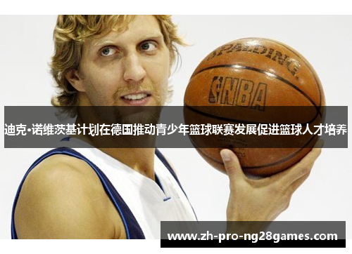 迪克·诺维茨基计划在德国推动青少年篮球联赛发展促进篮球人才培养