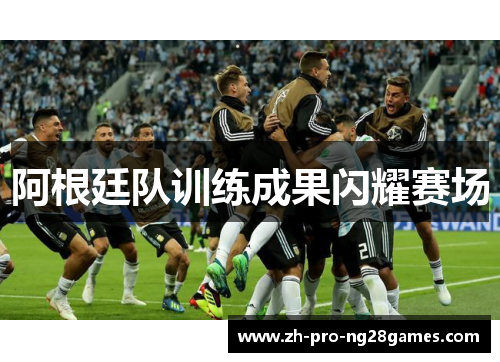 阿根廷队训练成果闪耀赛场 阿根廷队训练成果闪耀赛场