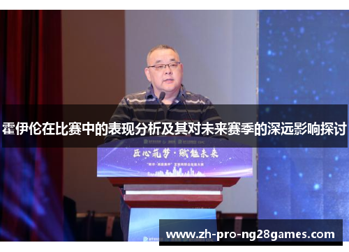 霍伊伦在比赛中的表现分析及其对未来赛季的深远影响探讨 霍伊伦在比赛中的表现分析及其对未来赛季的深远影响探讨