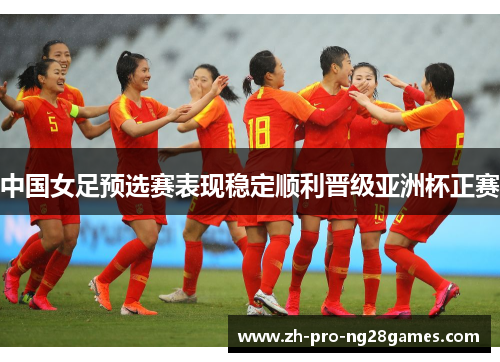 中国女足预选赛表现稳定顺利晋级亚洲杯正赛 中国女足预选赛表现稳定顺利晋级亚洲杯正赛