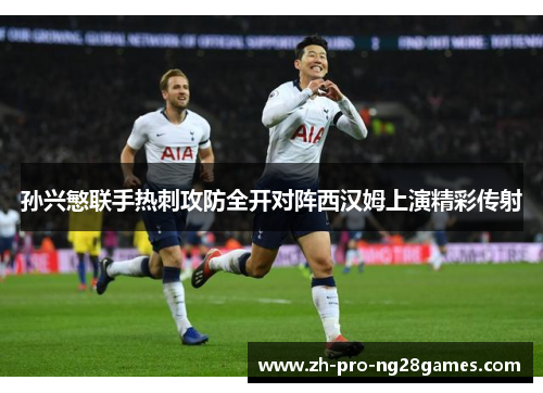 孙兴慜联手热刺攻防全开对阵西汉姆上演精彩传射 孙兴慜联手热刺攻防全开对阵西汉姆上演精彩传射
