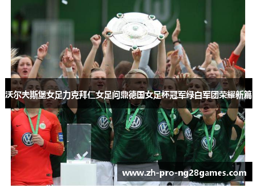 沃尔夫斯堡女足力克拜仁女足问鼎德国女足杯冠军绿白军团荣耀新篇 沃尔夫斯堡女足力克拜仁女足问鼎德国女足杯冠军绿白军团荣耀新篇